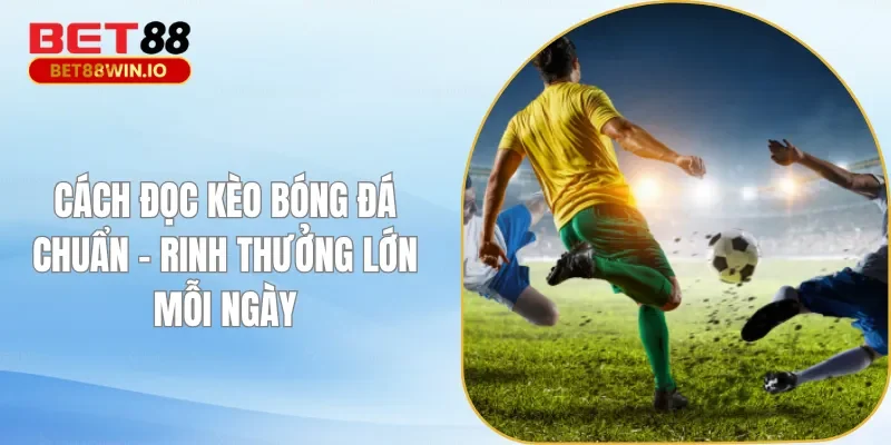Cách Đọc Kèo Bóng Đá Chuẩn - Rinh Thưởng Lớn Mỗi Ngày
