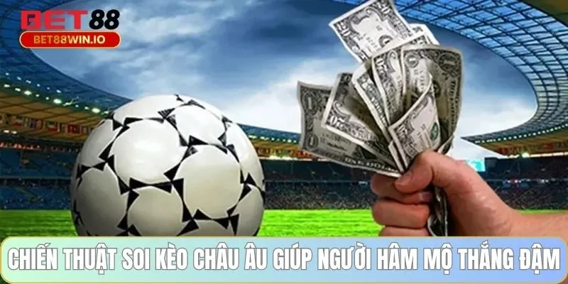 Chiến thuật soi kèo châu Âu giúp người hâm mộ thắng đậm