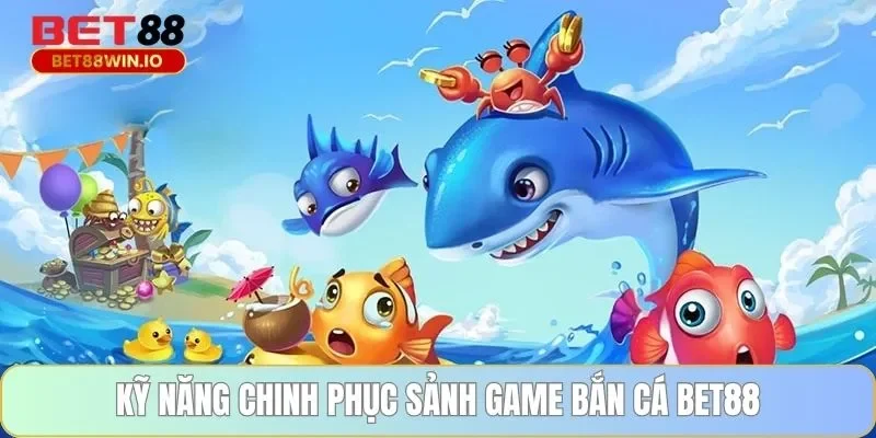 Kỹ năng chinh phục sảnh game bắn cá BET88 Kỹ năng chinh phục sảnh game bắn cá BET88